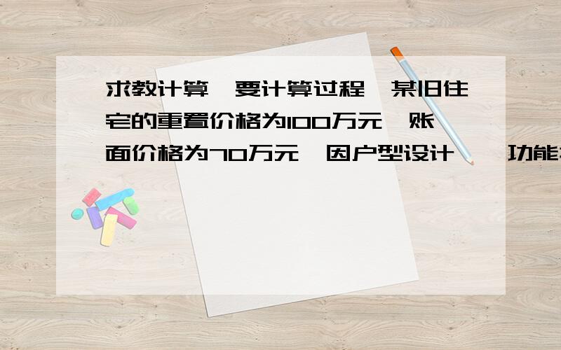 求教计算,要计算过程,某旧住宅的重置价格为100万元,账面价格为70万元,因户型设计……功能折旧为10万元,因位于环境污染区引起的经济折旧为5万元.……现值评估价为（）万元