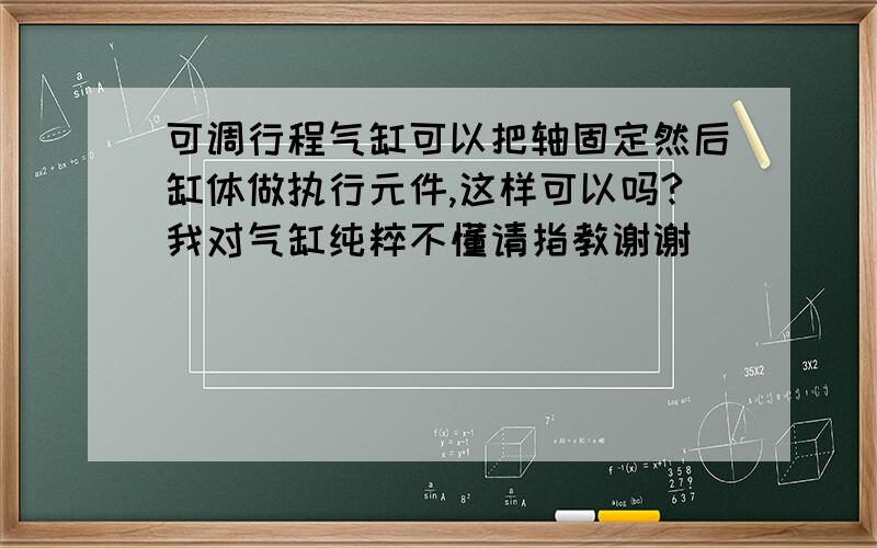 可调行程气缸可以把轴固定然后缸体做执行元件,这样可以吗?我对气缸纯粹不懂请指教谢谢