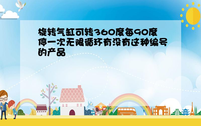 旋转气缸可转360度每90度停一次无限循环有没有这种编号的产品