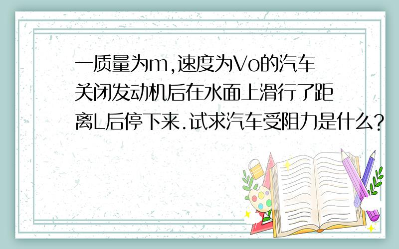 一质量为m,速度为Vo的汽车关闭发动机后在水面上滑行了距离L后停下来.试求汽车受阻力是什么?