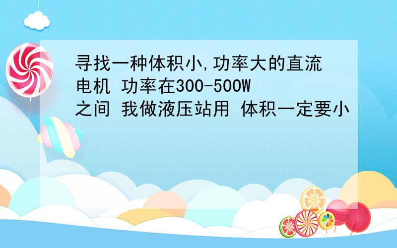 寻找一种体积小,功率大的直流电机 功率在300-500W之间 我做液压站用 体积一定要小