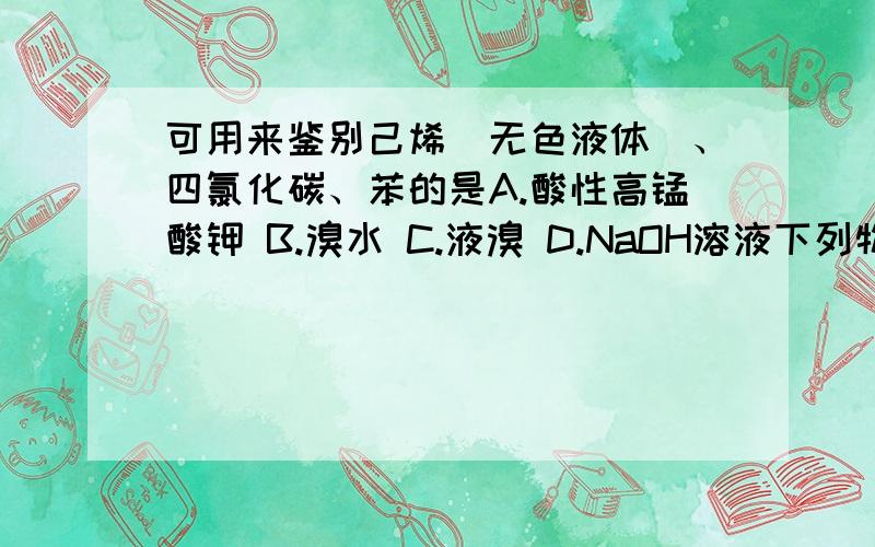 可用来鉴别己烯（无色液体）、四氯化碳、苯的是A.酸性高锰酸钾 B.溴水 C.液溴 D.NaOH溶液下列物质中既能使溴水褪色又能使酸性高猛酸钾褪色的是A.甲苯 B.己烯 C.苯 D.己烷我选的是A；AB,有点