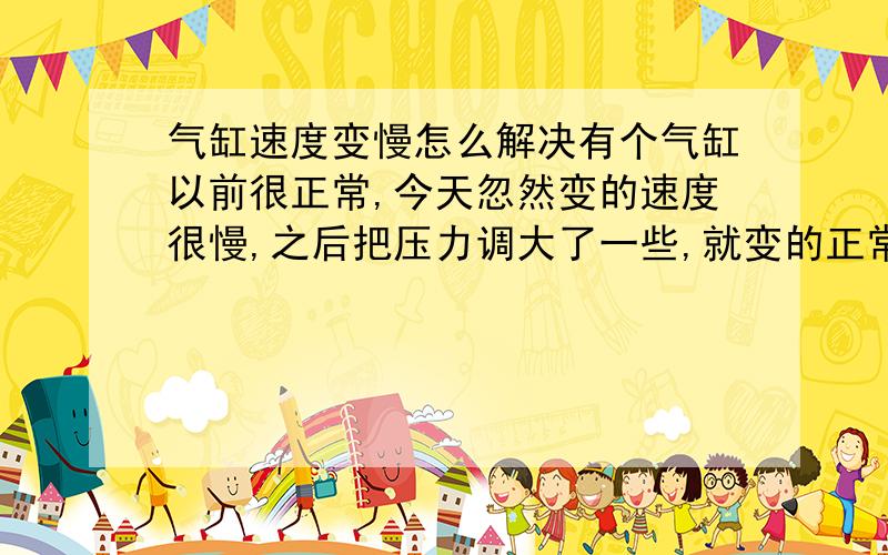 气缸速度变慢怎么解决有个气缸以前很正常,今天忽然变的速度很慢,之后把压力调大了一些,就变的正常了.现在我想不通的是速度应该只跟流量有关系,为什么压力增大后就变快乐呢,请前辈大