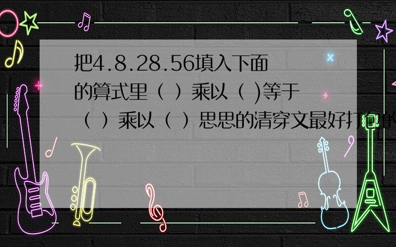 把4.8.28.56填入下面的算式里（ ）乘以（ )等于（ ）乘以（ ）思思的清穿文最好打包的完结的