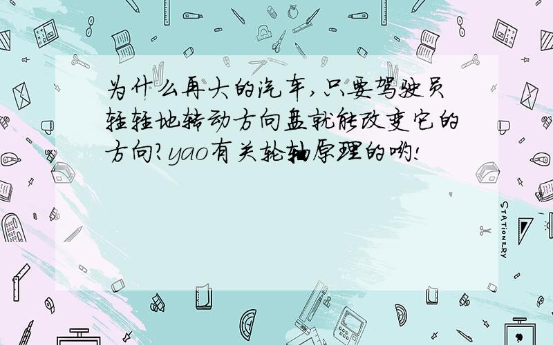 为什么再大的汽车,只要驾驶员轻轻地转动方向盘就能改变它的方向?yao有关轮轴原理的哟!