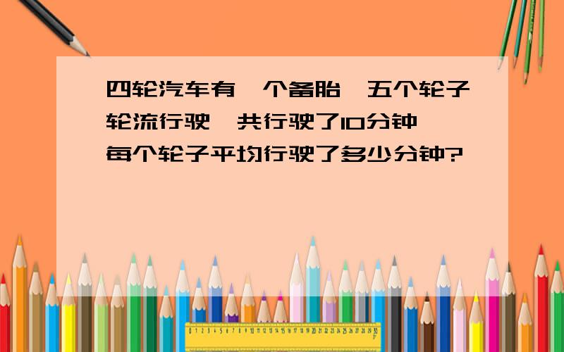 四轮汽车有一个备胎,五个轮子轮流行驶,共行驶了10分钟,每个轮子平均行驶了多少分钟?