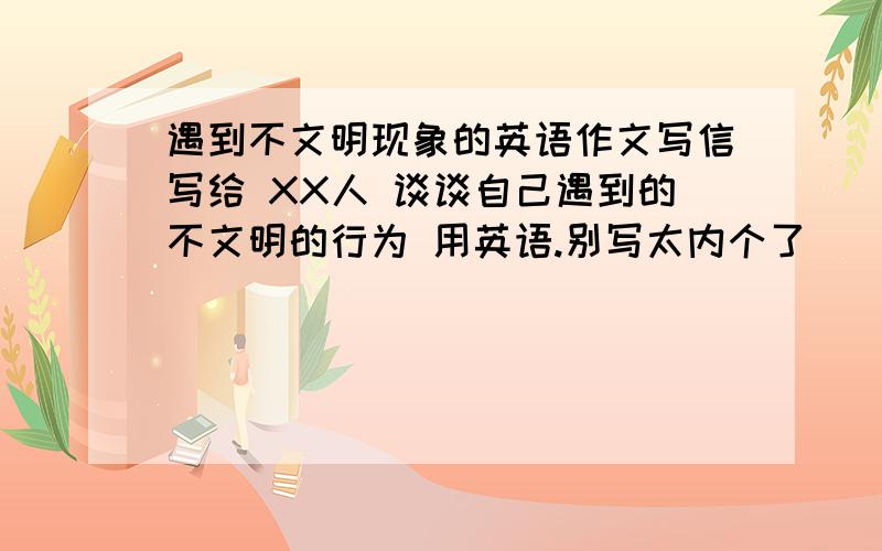 遇到不文明现象的英语作文写信写给 XX人 谈谈自己遇到的不文明的行为 用英语.别写太内个了