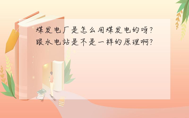 煤发电厂是怎么用煤发电的呀?跟水电站是不是一样的原理啊?