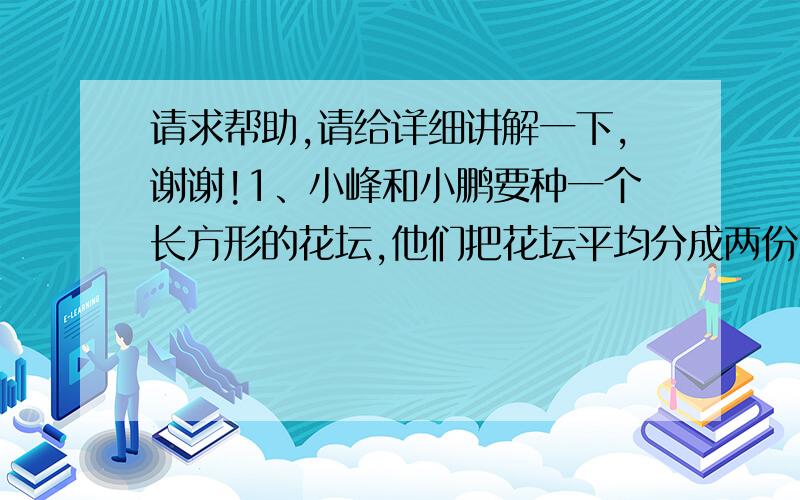 请求帮助,请给详细讲解一下,谢谢!1、小峰和小鹏要种一个长方形的花坛,他们把花坛平均分成两份,每人种一块.小峰已经种了他分得的那块地的3分之2,小鹏已经种了他分得的那块地的4分之3.他