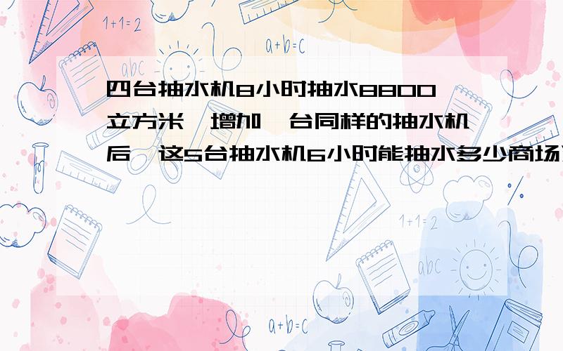 四台抽水机8小时抽水8800立方米,增加一台同样的抽水机后,这5台抽水机6小时能抽水多少商场运来一批空调,第一天卖出20台,第二天卖出总数的五分之一,如果再卖出8台,正好卖出总数的三分之二