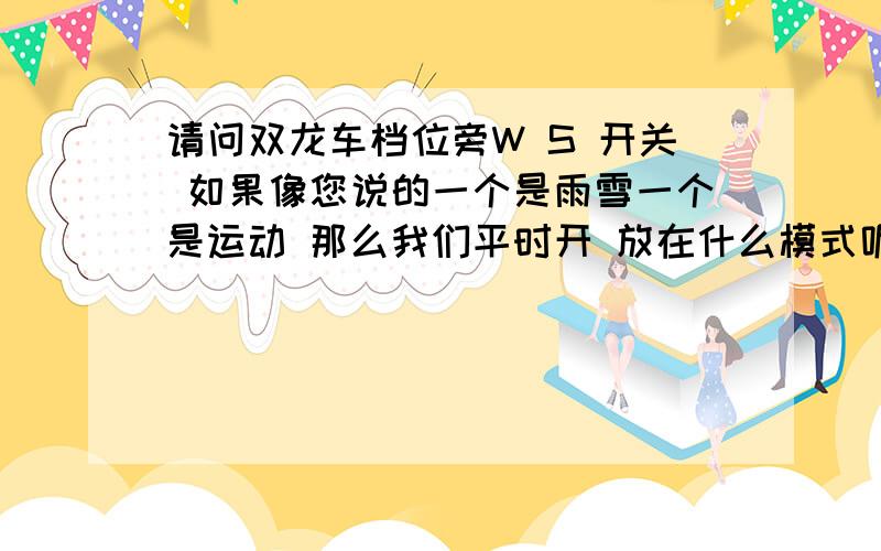 请问双龙车档位旁W S 开关 如果像您说的一个是雨雪一个是运动 那么我们平时开 放在什么模式呢 请问双龙车档位旁W S 开关 如果像您说的一个是雨雪一个是运动 那么我们平时开 放在什么模