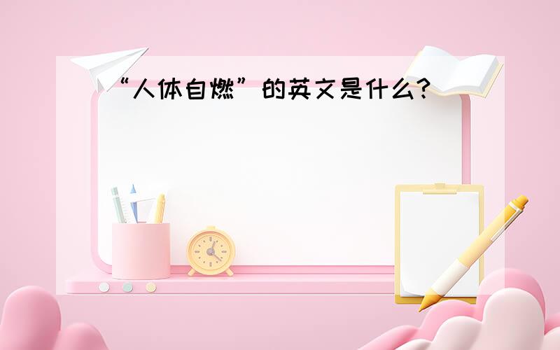 “人体自燃”的英文是什么?