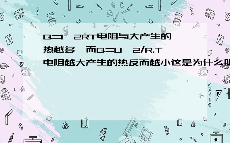 Q=I^2RT电阻与大产生的热越多,而Q=U^2/R.T电阻越大产生的热反而越小这是为什么呢?