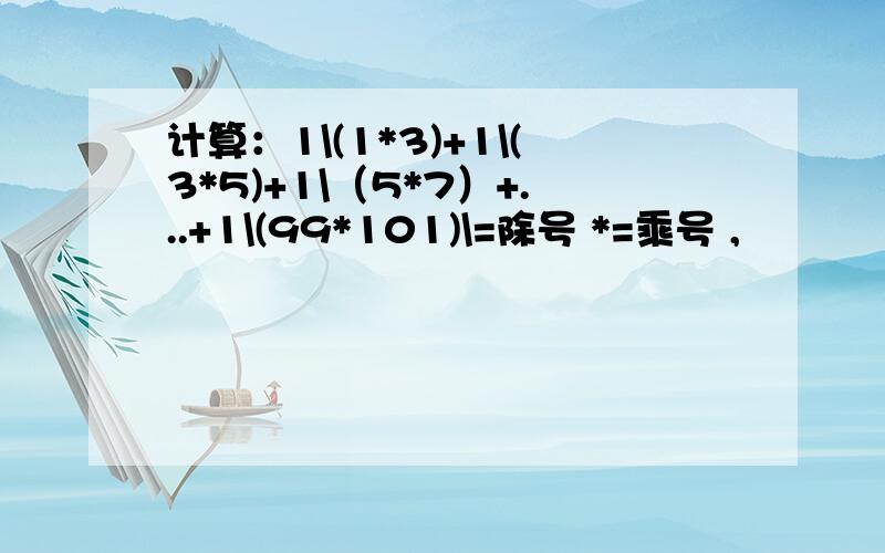 计算：1\(1*3)+1\(3*5)+1\（5*7）+...+1\(99*101)\=除号 *=乘号 ,