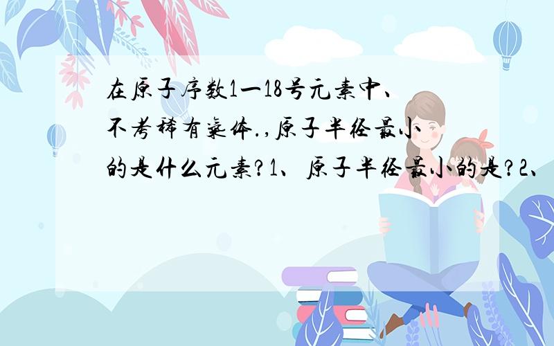 在原子序数1一18号元素中、不考稀有气体.,原子半径最小的是什么元素?1、原子半径最小的是?2、在室温下有颜色的气体单质是?3、气态氢化物水溶液呈碱性的元素是?4、与水反应最剧烈的金属