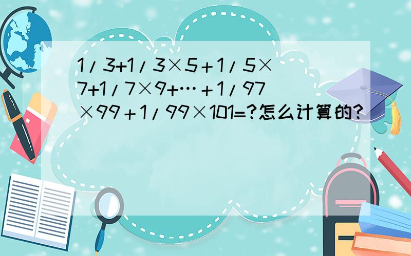 1/3+1/3×5＋1/5×7+1/7×9+…＋1/97×99＋1/99×101=?怎么计算的?