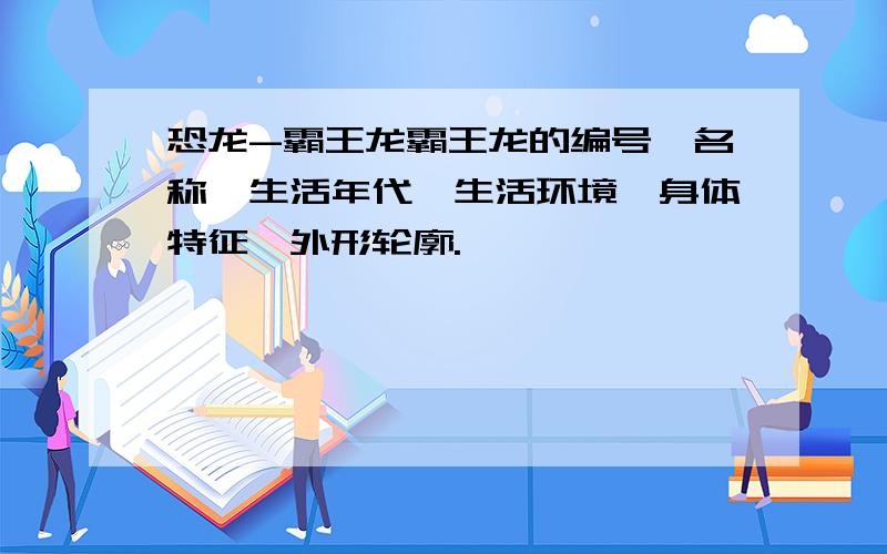 恐龙-霸王龙霸王龙的编号,名称,生活年代,生活环境,身体特征,外形轮廓.