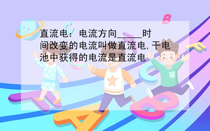 直流电：电流方向_____时间改变的电流叫做直流电,干电池中获得的电流是直流电