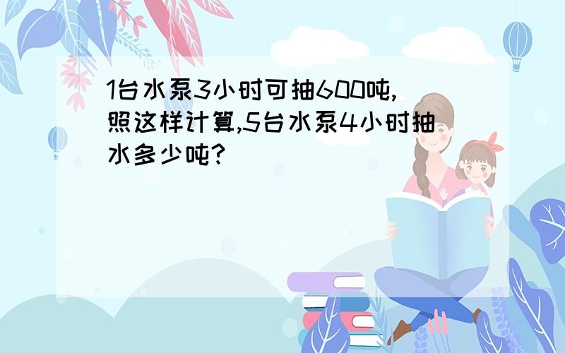 1台水泵3小时可抽600吨,照这样计算,5台水泵4小时抽水多少吨?