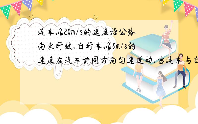 汽车以20m/s的速度沿公路向东行驶,自行车以5m/s的速度在汽车前同方向匀速运动,当汽车与自行车相距44m时开始以大小为2米每二次方秒的加速度刹车求汽车与自行车何时何处相遇?