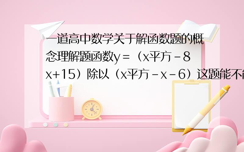 一道高中数学关于解函数题的概念理解题函数y＝（x平方-8x+15）除以（x平方-x-6）这题能不能将分母乘到y那边去这样算呢?这种方法到底是不是所有的这类的题目都能用为什么大于0时也就是判