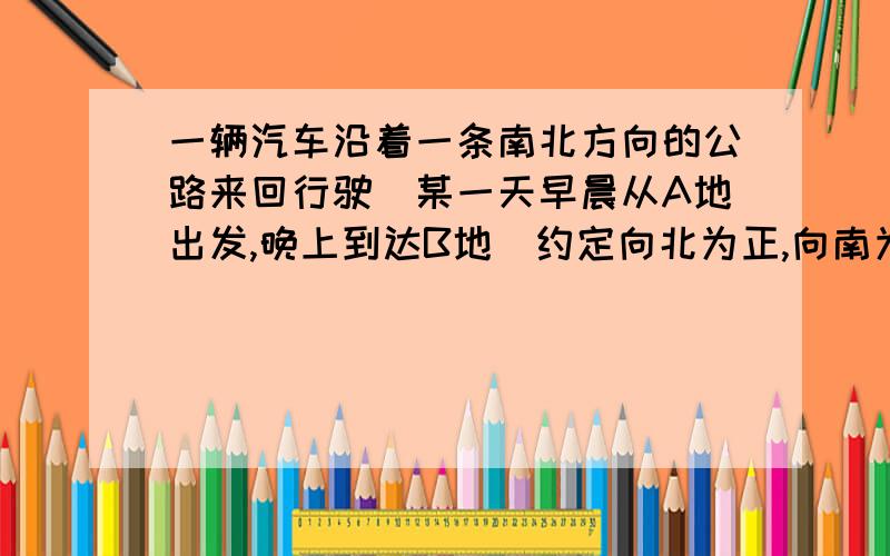 一辆汽车沿着一条南北方向的公路来回行驶．某一天早晨从A地出发,晚上到达B地．约定向北为正,向南为负,当天记录如下：单位：千米-18.3,-9.5,+7.1,-14,-6.2,+13,-6.8,-8.5（1）问B地在A地何处,相距