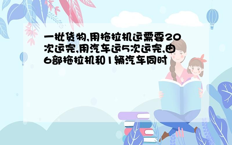 一批货物,用拖拉机运需要20次运完,用汽车运5次运完,由6部拖拉机和1辆汽车同时