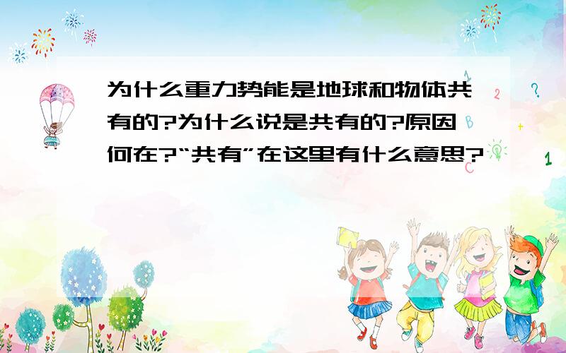 为什么重力势能是地球和物体共有的?为什么说是共有的?原因何在?“共有”在这里有什么意思?