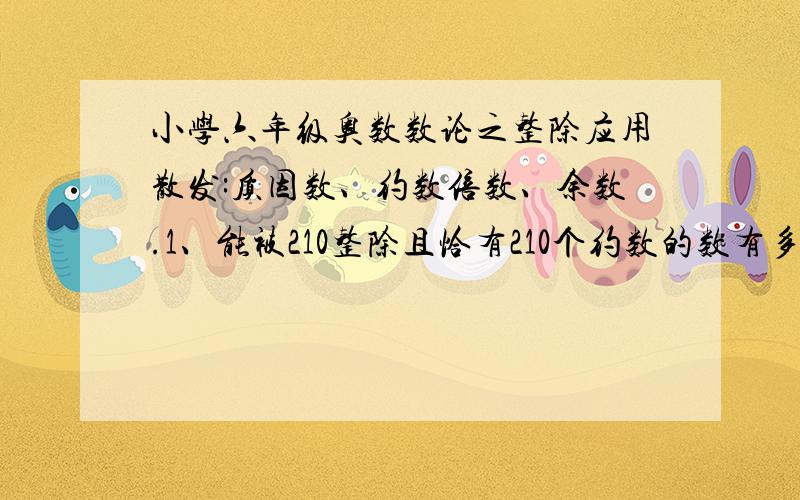 小学六年级奥数数论之整除应用散发:质因数、约数倍数、余数.1、能被210整除且恰有210个约数的数有多少个?2、请写出3个互不相同的整数,使得其中任意两个数的乘积能被其和整除.3、有三个