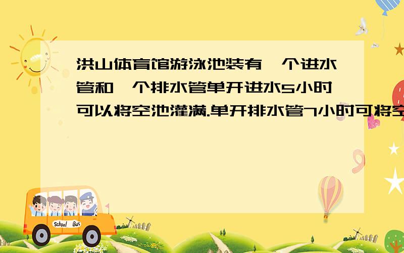 洪山体育馆游泳池装有一个进水管和一个排水管单开进水5小时可以将空池灌满.单开排水管7小时可将空池里的水排完.如果单开进水管3小时后又打开排水管,那么在过多长时间可注满空池的80%?