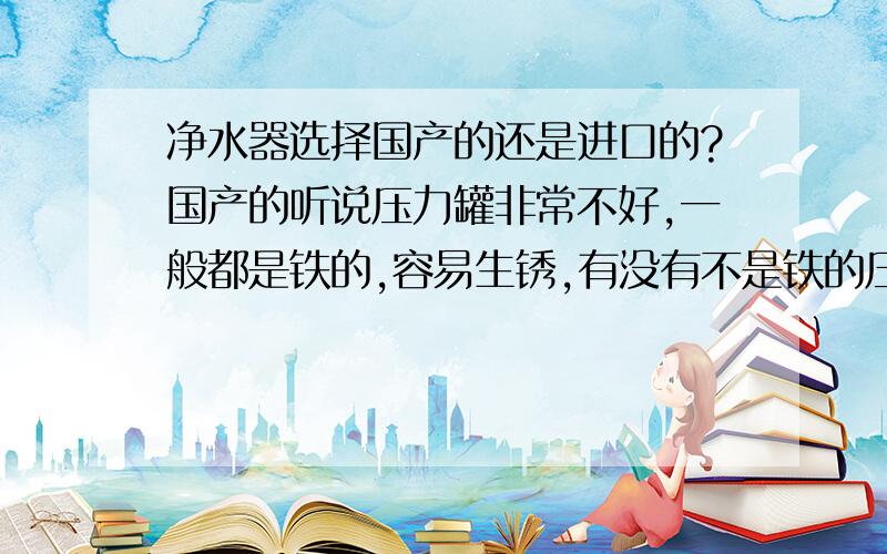 净水器选择国产的还是进口的?国产的听说压力罐非常不好,一般都是铁的,容易生锈,有没有不是铁的压力罐台湾溢泰 康富乐 品牌好像不错！各位有知道的吗