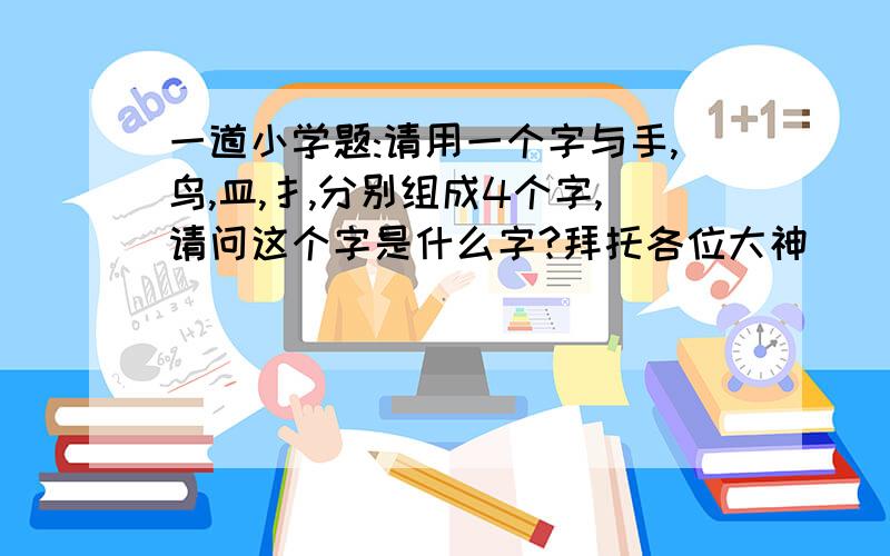 一道小学题:请用一个字与手,鸟,皿,扌,分别组成4个字,请问这个字是什么字?拜托各位大神