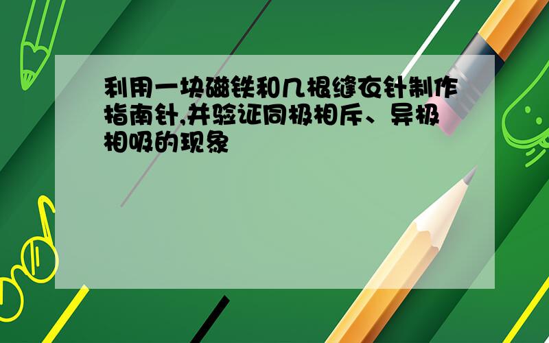 利用一块磁铁和几根缝衣针制作指南针,并验证同极相斥、异极相吸的现象