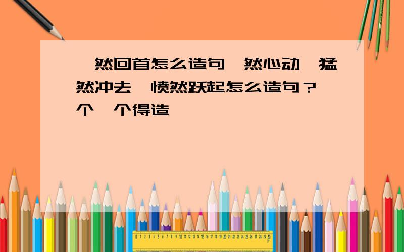 蓦然回首怎么造句怦然心动、猛然冲去、愤然跃起怎么造句？一个一个得造