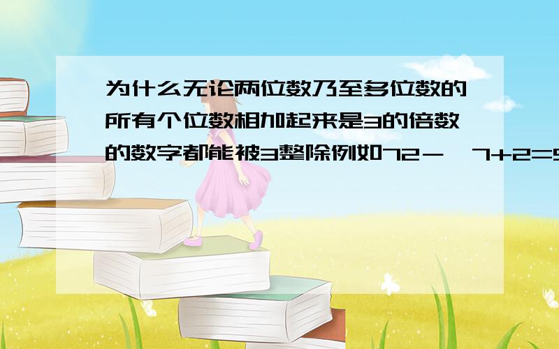 为什么无论两位数乃至多位数的所有个位数相加起来是3的倍数的数字都能被3整除例如72－>7+2=9,9是3的倍数,所以72能被3整除,18、90等如此类推