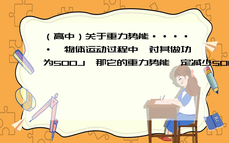 （高中）关于重力势能·····一物体运动过程中,对其做功为500J,那它的重力势能一定减少500J吗?为什么?