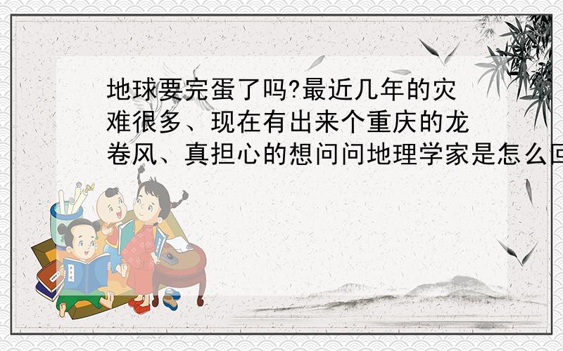 地球要完蛋了吗?最近几年的灾难很多、现在有出来个重庆的龙卷风、真担心的想问问地理学家是怎么回事?