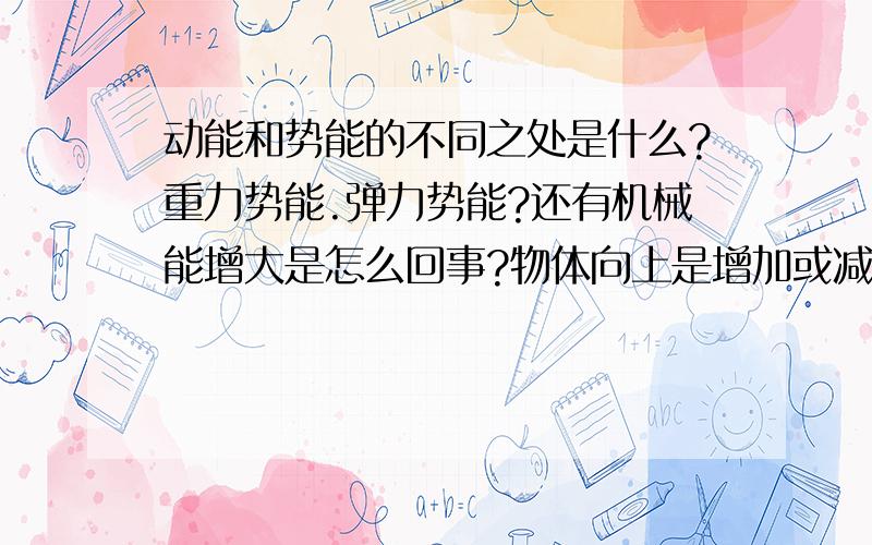 动能和势能的不同之处是什么?重力势能.弹力势能?还有机械能增大是怎么回事?物体向上是增加或减少了什么能?