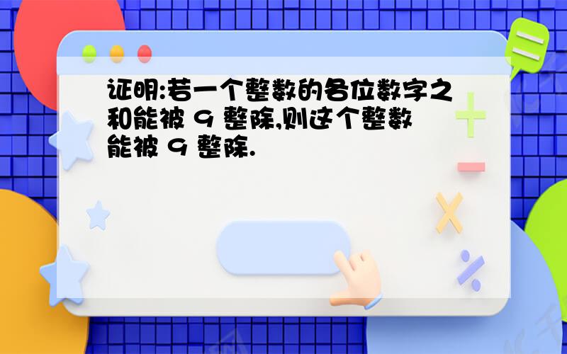 证明:若一个整数的各位数字之和能被 9 整除,则这个整数能被 9 整除.