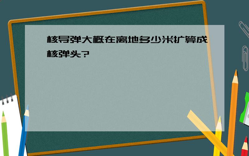 核导弹大概在离地多少米扩算成核弹头?