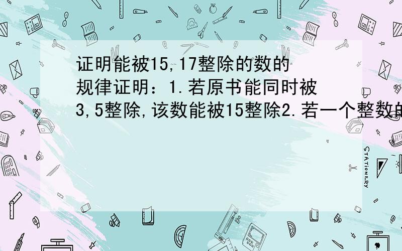 证明能被15,17整除的数的规律证明：1.若原书能同时被3,5整除,该数能被15整除2.若一个整数的个位数字截去,再从余下的数中,减去个位数的5倍,如果差是17的倍数,则原数是17的倍数 .