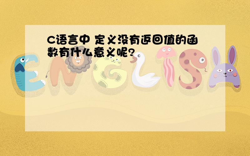 C语言中 定义没有返回值的函数有什么意义呢?