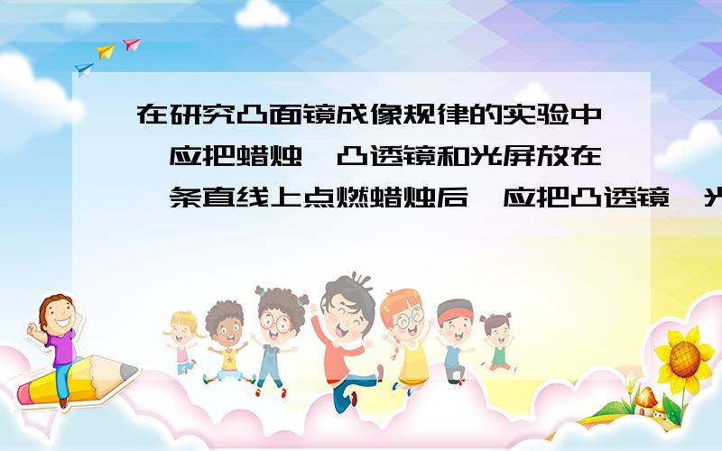 在研究凸面镜成像规律的实验中,应把蜡烛,凸透镜和光屏放在一条直线上点燃蜡烛后,应把凸透镜,光屏和烛焰的中心调整到( ),在凸透镜成( )像时要用光屏吸收,成( )像时只能用眼睛直接观察.