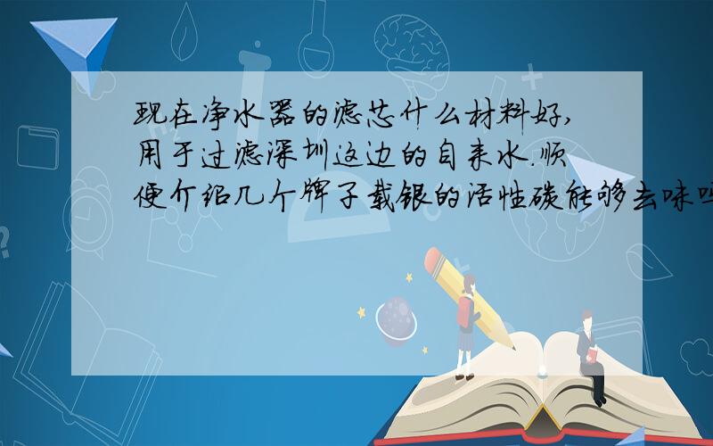 现在净水器的滤芯什么材料好,用于过滤深圳这边的自来水.顺便介绍几个牌子载银的活性碳能够去味吗?就是想去深圳这边的自来水漂白的味道.