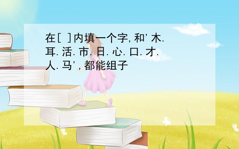 在[ ]内填一个字,和'木.耳.活.市.日.心.口.才.人.马',都能组子