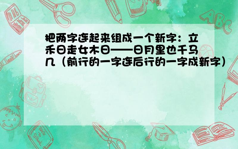 把两字连起来组成一个新字：立禾日走女木日——日月里也千马几（前行的一字连后行的一字成新字）