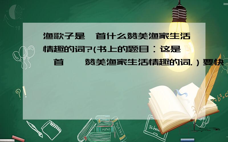 渔歌子是一首什么赞美渔家生活情趣的词?(书上的题目：这是一首——赞美渔家生活情趣的词.）要快一点,我今天就要用的!