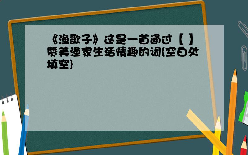 《渔歌子》这是一首通过【 】赞美渔家生活情趣的词{空白处填空}