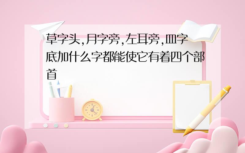 草字头,月字旁,左耳旁,皿字底加什么字都能使它有着四个部首