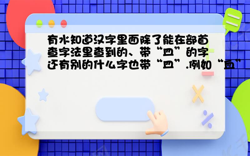 有水知道汉字里面除了能在部首查字法里查到的、带“皿”的字还有别的什么字也带“皿”.例如“血”“温“除了部首里面可以查到的字 还有那些